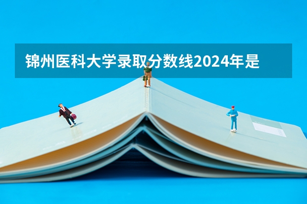 錦州醫(yī)科大學錄取分數(shù)線2024年是多少分(附各省錄取最低分)