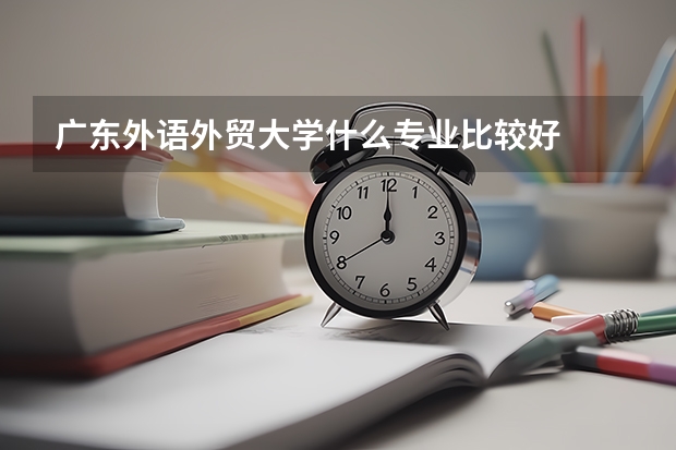 廣東外語外貿大學什么專業(yè)比較好