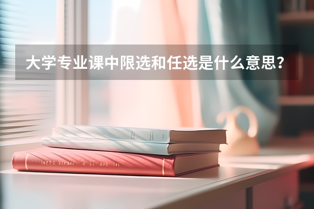 大學(xué)專業(yè)課中限選和任選是什么意思？