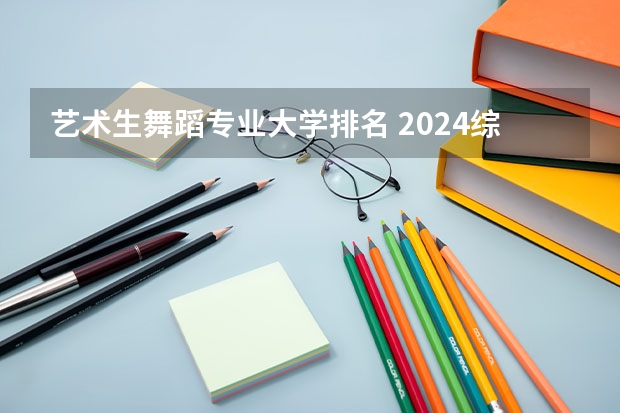 藝術(shù)生舞蹈專業(yè)大學(xué)排名 2024綜合類大學(xué)舞蹈專業(yè)排名