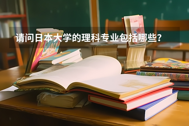 請(qǐng)問(wèn)日本大學(xué)的理科專業(yè)包括哪些？