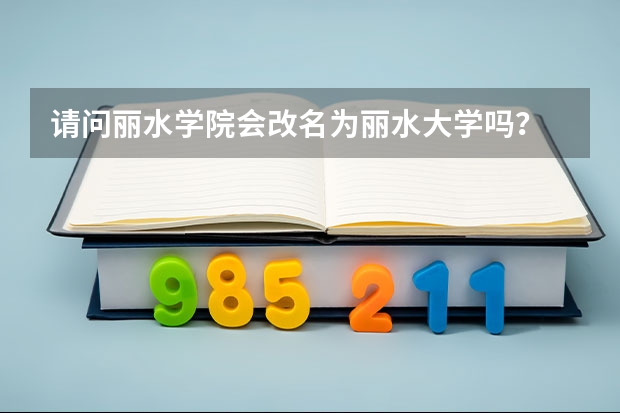 請(qǐng)問麗水學(xué)院會(huì)改名為麗水大學(xué)嗎？