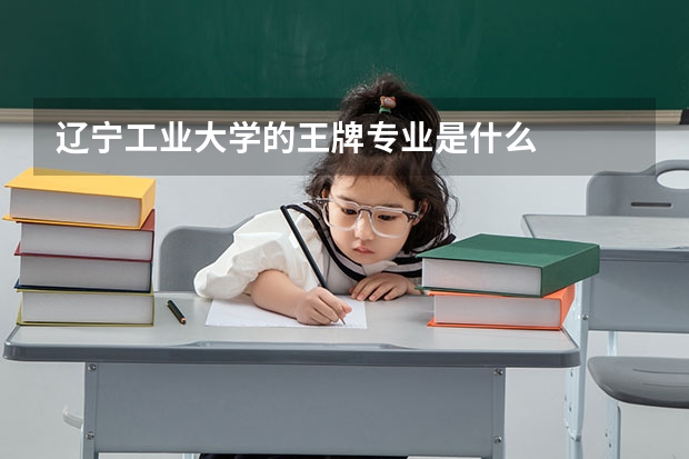 遼寧工業(yè)大學(xué)的王牌專業(yè)是什么